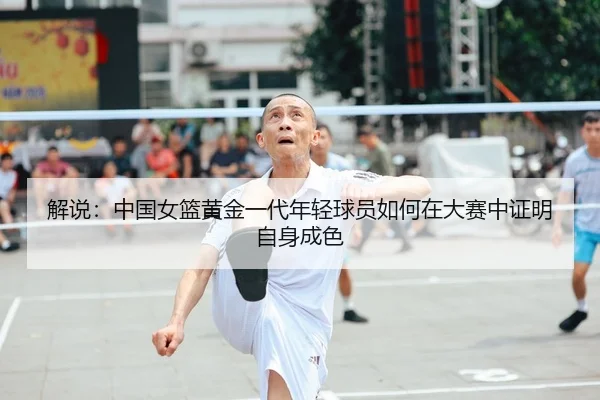 解说:中国女篮黄金一代年轻球员如何在大赛中证明自身成色